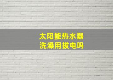 太阳能热水器 洗澡用拔电吗